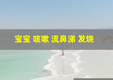 宝宝 咳嗽 流鼻涕 发烧